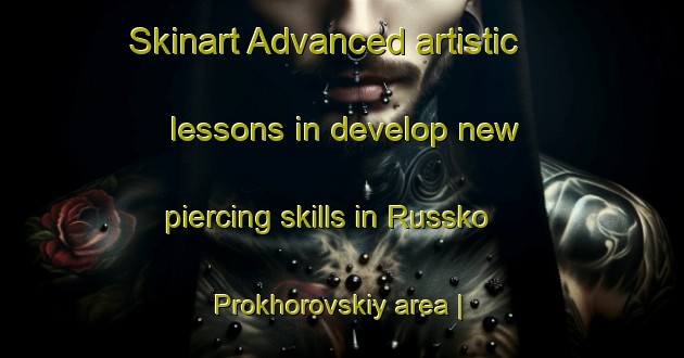 Skinart Advanced artistic lessons in develop new piercing skills in Russko Prokhorovskiy area | PiercingTraining | PiercingClasses | SkinartTraining-Russian Federation